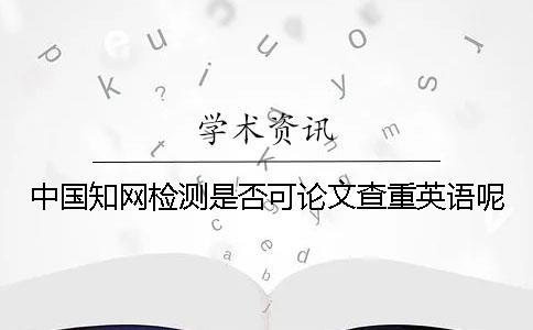 中國學術(shù)檢測是否可論文查重英語呢？