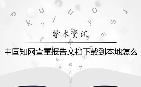 中國學術查重報告文檔下載到本地怎么驗證是否山寨