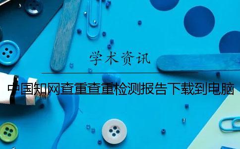 中國學(xué)術(shù)查重查重檢測報(bào)告下載到電腦真?zhèn)悟?yàn)證