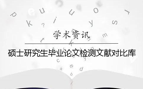 碩士研究生畢業論文檢測文獻對比庫