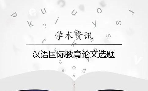 漢語(yǔ)國(guó)際教育論文選題