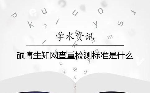 碩博生學(xué)術(shù)查重檢測標(biāo)準(zhǔn)是什么？