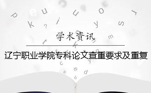 遼寧職業學院專科論文查重要求及重復率 遼寧職業學院專科論文查重要求及重復率
