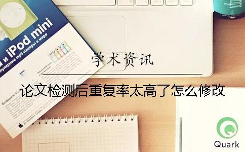 論文檢測后重復(fù)率太高了怎么修改？