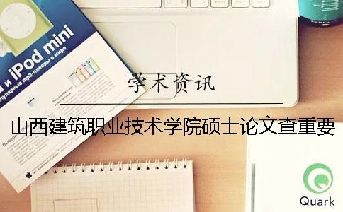 山西建筑職業(yè)技術(shù)學(xué)院碩士論文查重要求及重復(fù)率