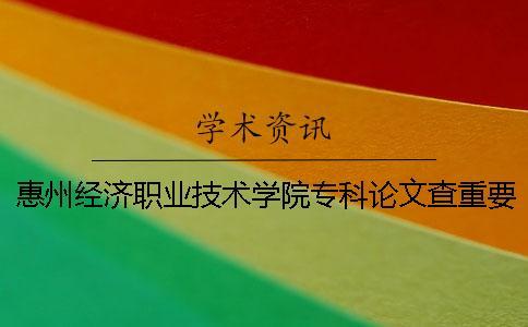 惠州經(jīng)濟職業(yè)技術學院專科論文查重要求及重復率 惠州經(jīng)濟職業(yè)技術學院是專科還是本科一