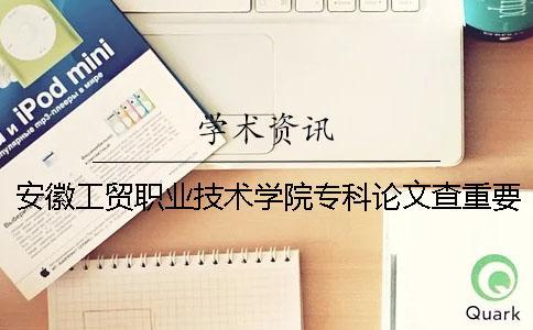 安徽工貿(mào)職業(yè)技術(shù)學(xué)院專科論文查重要求及重復(fù)率一