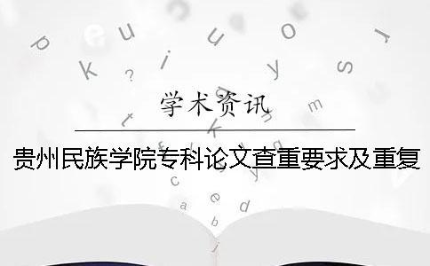 貴州民族學(xué)院專科論文查重要求及重復(fù)率一