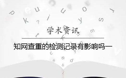 學(xué)術(shù)查重的檢測記錄有影響嗎？一