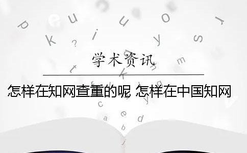 怎樣在學(xué)術(shù)查重的呢？ 怎樣在中國學(xué)術(shù)上查自己發(fā)表的論文