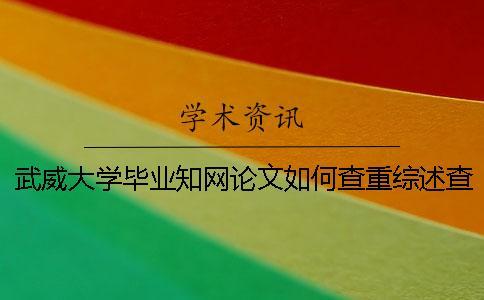 武威大學畢業學術論文如何查重？綜述查重嗎？