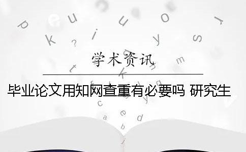 畢業論文用學術查重有必要嗎？ 研究生畢業論文學術查重