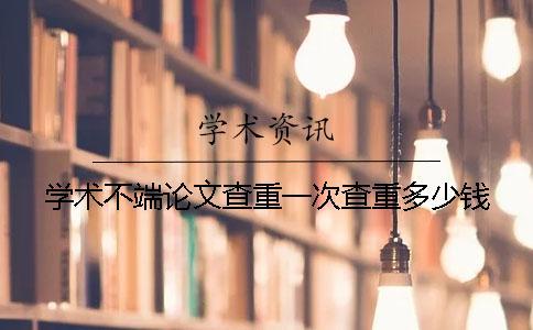 學術不端論文查重一次查重多少錢