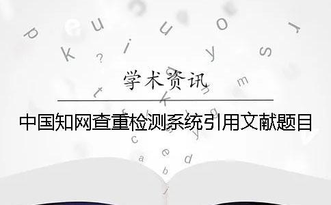中國學術查重檢測系統引用文獻題目