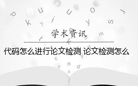 代碼怎么進行論文檢測？ 論文檢測怎么檢測的