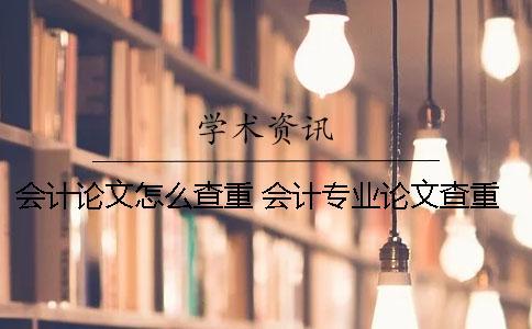 會計論文怎么查重？ 會計專業論文查重率