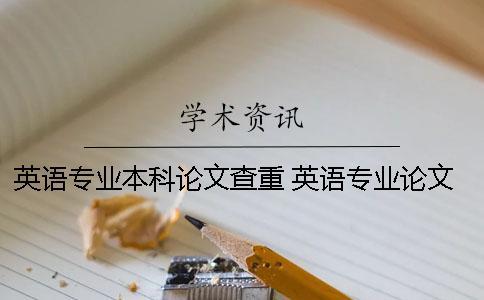 英語專業本科論文查重 英語專業論文怎么降重