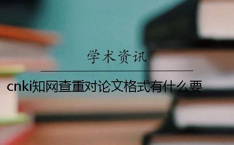 cnki學術查重對論文格式有什么要求？