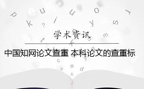 中國(guó)學(xué)術(shù)論文查重 本科論文的查重標(biāo)準(zhǔn)