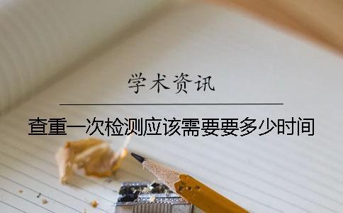 查重一次檢測應(yīng)該需要要多少時間
