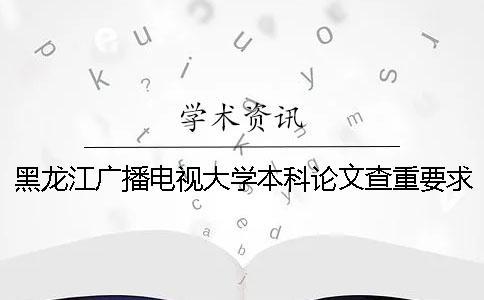 黑龍江廣播電視大學(xué)本科論文查重要求及重復(fù)率一
