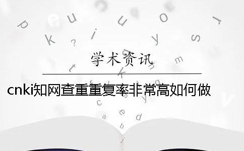 cnki學術(shù)查重重復(fù)率非常高如何做？