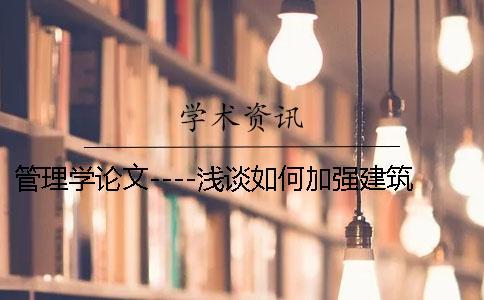 管理學(xué)論文----淺談如何加強(qiáng)建筑工程施工管理