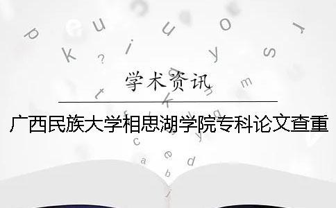 廣西民族大學(xué)相思湖學(xué)院專科論文查重要求及重復(fù)率 廣西民族大學(xué)相思湖學(xué)院專科怎么樣