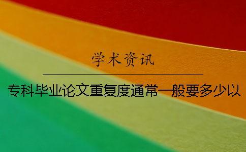 專科畢業論文重復度通常一般要多少以下算合格