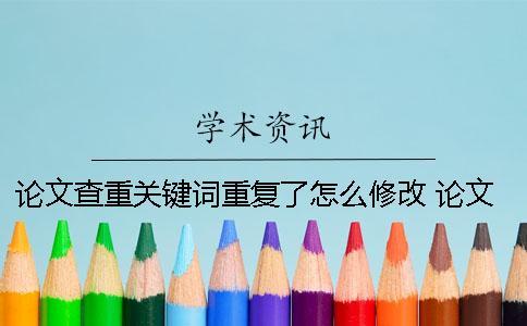 論文查重關(guān)鍵詞重復了怎么修改？ 論文查重和關(guān)鍵詞有關(guān)系嗎