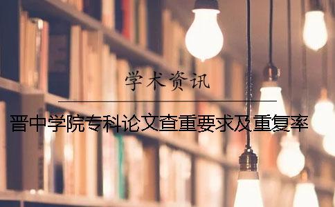晉中學(xué)院專科論文查重要求及重復(fù)率 晉中學(xué)院論文用什么查重一