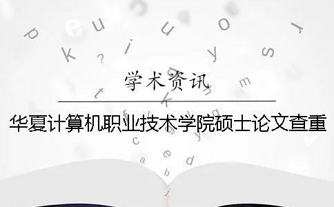 華夏計算機職業技術學院碩士論文查重要求及重復率