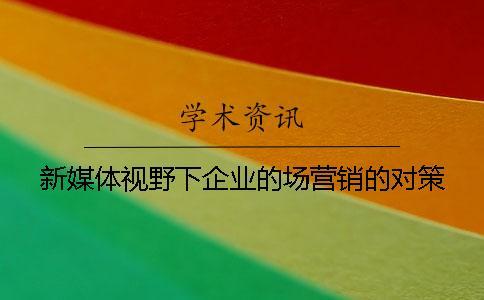 新媒體視野下企業(yè)的場(chǎng)營(yíng)銷(xiāo)的對(duì)策