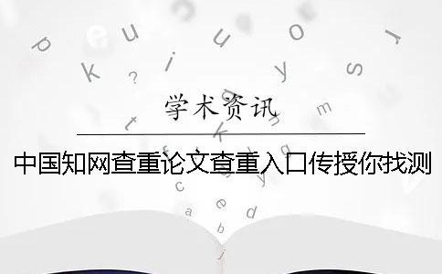 中國學(xué)術(shù)查重論文查重入口傳授你找測試的優(yōu)點最主要有哪些？
