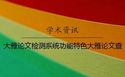 大雅論文檢測系統(tǒng)功能特色大雅論文查重系統(tǒng)怎么樣？一