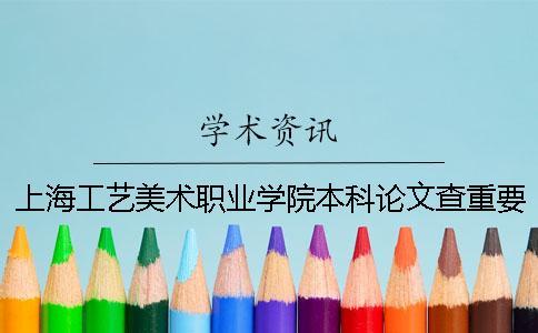 上海工藝美術職業學院本科論文查重要求及重復率 上海工藝美術職業學院升本科