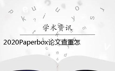 2020Paperbox論文查重怎么樣已經發表的論文如何學術查重？
