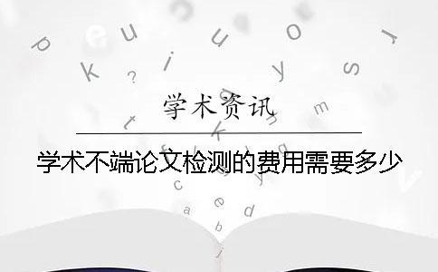 學(xué)術(shù)不端論文檢測(cè)的費(fèi)用需要多少？