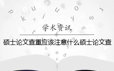 碩士論文查重應該注意什么？碩士論文查重軟件有哪些？