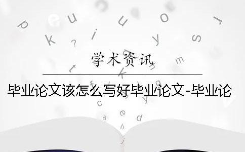 畢業論文該怎么寫好畢業論文-畢業論文該怎么寫出來嗎