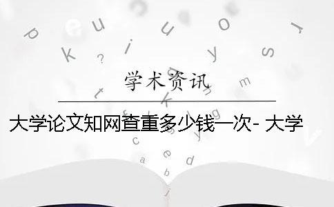 大學論文學術查重多少錢一次- 大學論文都要學術查重嗎