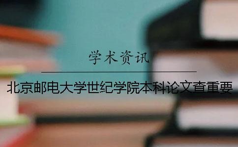 北京郵電大學世紀學院本科論文查重要求及重復率 北京郵電大學世紀學院是本科還是專科