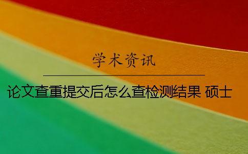 論文查重提交后怎么查檢測結果？ 碩士論文提交后還會查重嗎