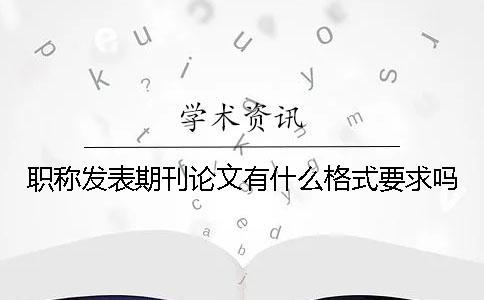 職稱發(fā)表期刊論文有什么格式要求嗎？