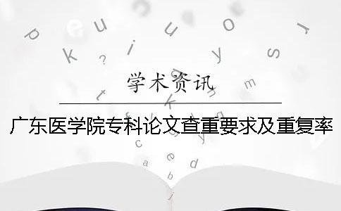 廣東醫(yī)學(xué)院專科論文查重要求及重復(fù)率一