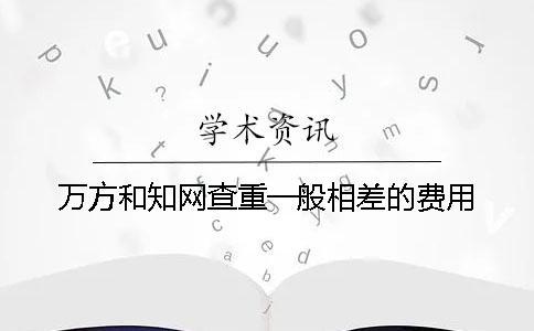 萬方和學(xué)術(shù)查重一般相差的費(fèi)用