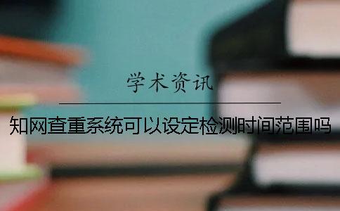 學(xué)術(shù)查重系統(tǒng)可以設(shè)定檢測(cè)時(shí)間范圍嗎