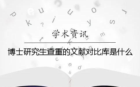 博士研究生查重的文獻(xiàn)對(duì)比庫是什么