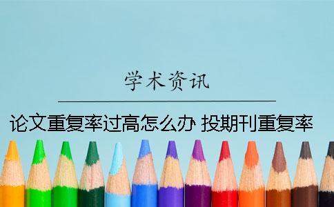 論文重復率過高怎么辦？ 投期刊重復率過高怎么辦