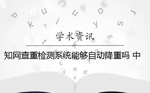 學術查重檢測系統能夠自動降重嗎？ 中國學術查重檢測系統